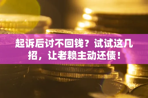 济南起诉后讨不回钱？试试这几招，让老赖主动还债！