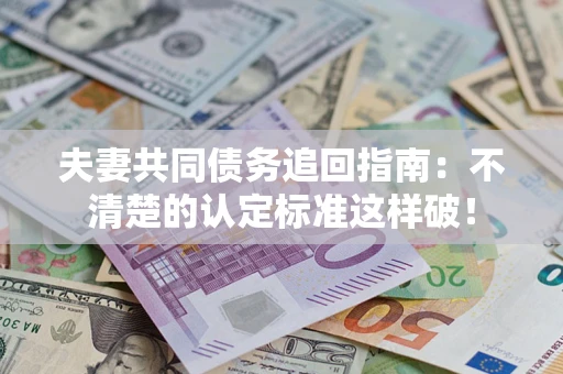 济南夫妻共同债务追回指南：不清楚的认定标准这样破！