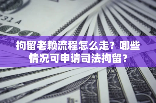 济南拘留老赖流程怎么走？哪些情况可申请司法拘留？