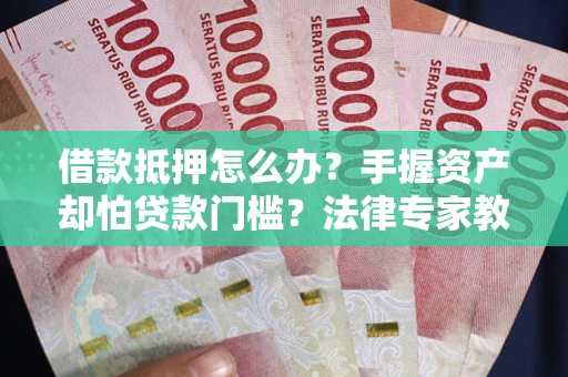 济南借款抵押怎么办？手握资产却怕贷款门槛？法律专家教你办抵押不踩坑