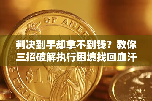 济南判决到手却拿不到钱？教你三招破解执行困境找回血汗钱