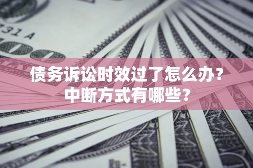济南债务诉讼时效过了怎么办？中断方式有哪些？