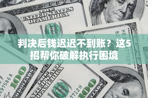 济南判决后钱迟迟不到账？这5招帮你破解执行困境