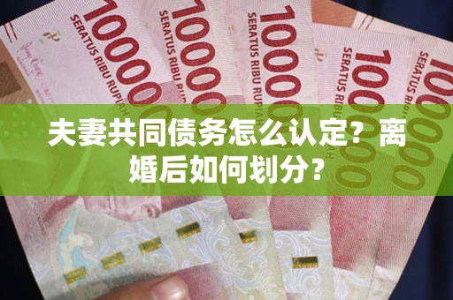 济南夫妻共同债务怎么认定？离婚后如何划分？