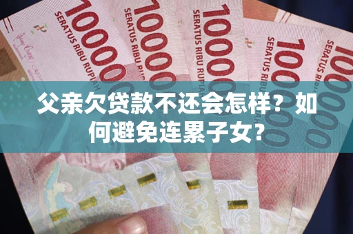 济南父亲欠贷款不还会怎样？如何避免连累子女？