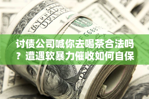济南讨债公司喊你去喝茶合法吗？遭遇软暴力催收如何自保？