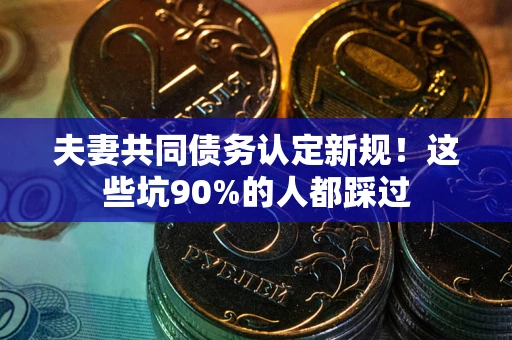 济南夫妻共同债务认定新规！这些坑90%的人都踩过