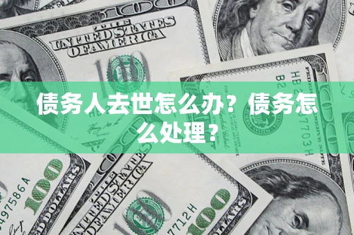 济南债务人去世怎么办？债务怎么处理？