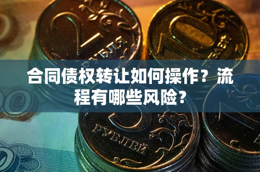 济南合同债权转让如何操作？流程有哪些风险？