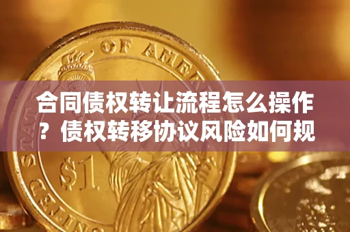 济南合同债权转让流程怎么操作？债权转移协议风险如何规避？