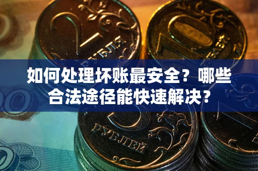 济南如何处理坏账最安全？哪些合法途径能快速解决？