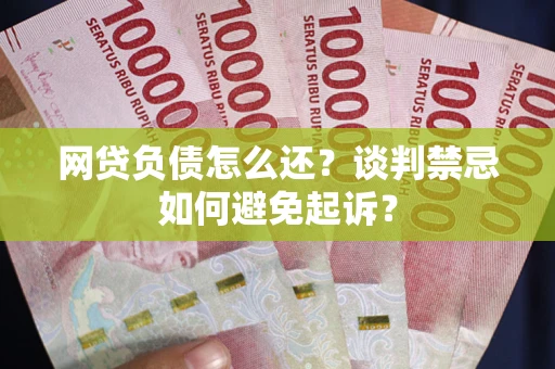 济南网贷负债怎么还？谈判禁忌如何避免起诉？