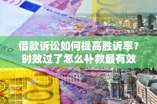 济南借款诉讼如何提高胜诉率？时效过了怎么补救最有效