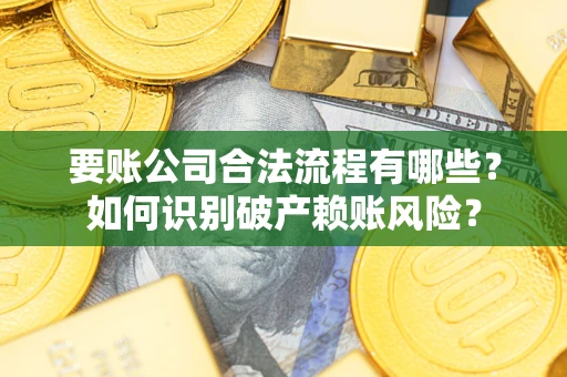 济南要账公司合法流程有哪些？如何识别破产赖账风险？