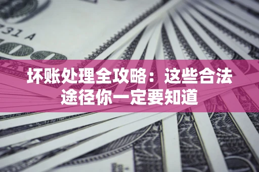 济南坏账处理全攻略：这些合法途径你一定要知道