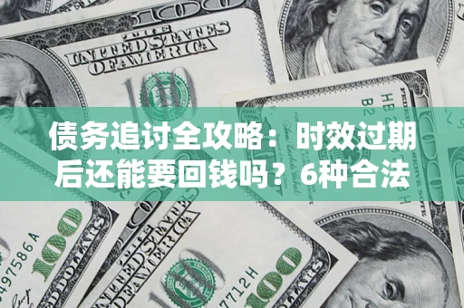 济南债务追讨全攻略：时效过期后还能要回钱吗？6种合法手段助你维权