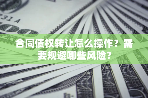 济南合同债权转让怎么操作？需要规避哪些风险？