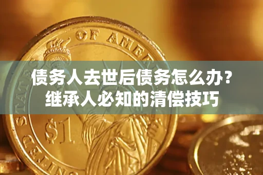 济南债务人去世后债务怎么办？继承人必知的清偿技巧