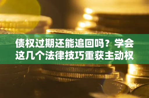 济南债权过期还能追回吗？学会这几个法律技巧重获主动权