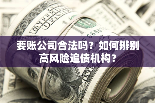 济南要账公司合法吗？如何辨别高风险追债机构？
