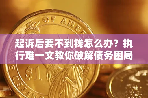 济南起诉后要不到钱怎么办？执行难一文教你破解债务困局