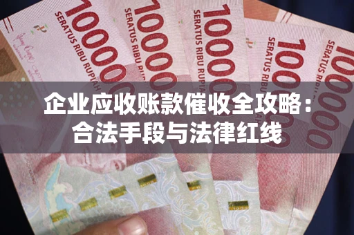 济南企业应收账款催收全攻略：合法手段与法律红线