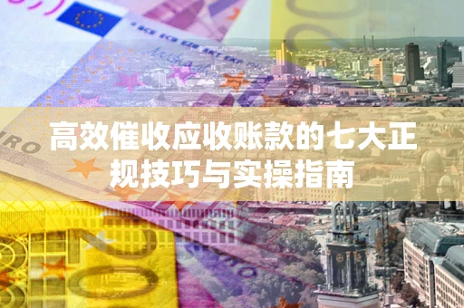 济南高效催收应收账款的七大正规技巧与实操指南