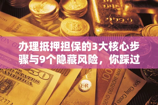 济南办理抵押担保的3大核心步骤与9个隐藏风险，你踩过哪个坑？