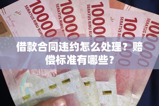 济南借款合同违约怎么处理？赔偿标准有哪些？