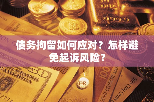 济南债务拘留如何应对？怎样避免起诉风险？