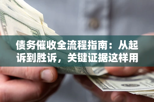 济南债务催收全流程指南：从起诉到胜诉，关键证据这样用