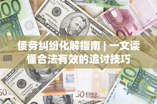 济南债务纠纷化解指南 | 一文读懂合法有效的追讨技巧