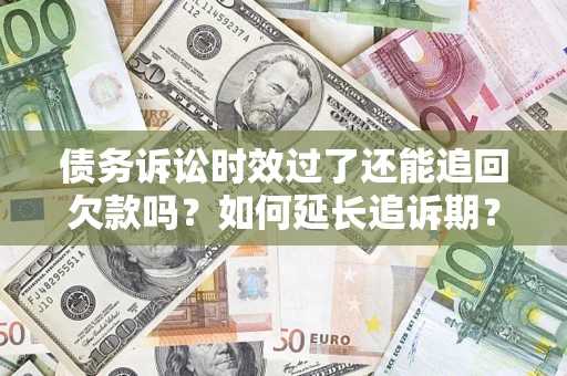 济南债务诉讼时效过了还能追回欠款吗？如何延长追诉期？