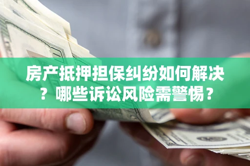 济南房产抵押担保纠纷如何解决？哪些诉讼风险需警惕？