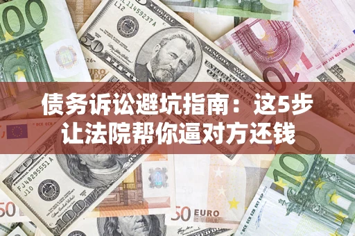 济南债务诉讼避坑指南：这5步让法院帮你逼对方还钱