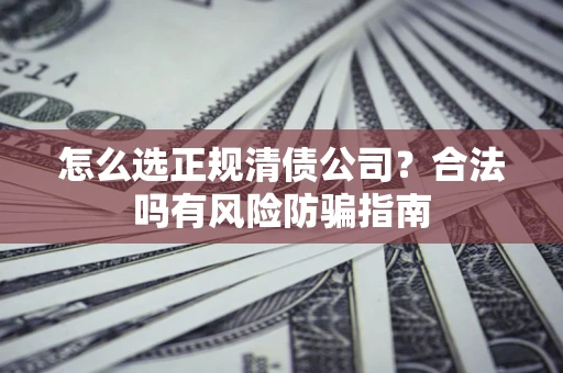 济南怎么选正规清债公司？合法吗有风险防骗指南