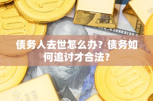 济南债务人去世怎么办？债务如何追讨才合法？