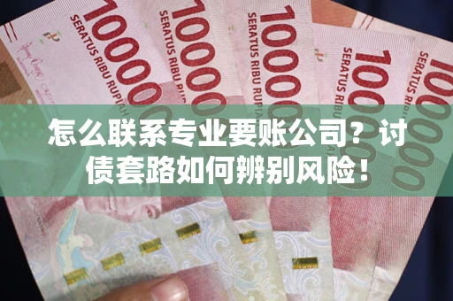 济南怎么联系专业要账公司？讨债套路如何辨别风险！
