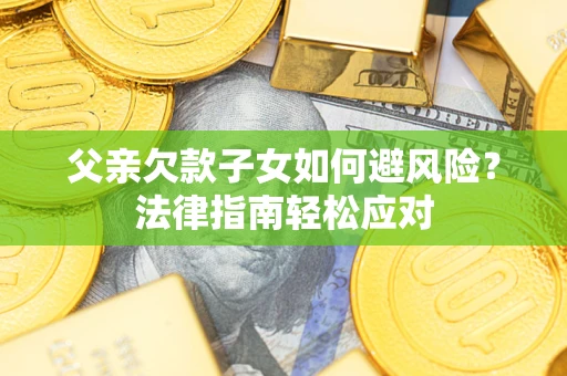 济南父亲欠款子女如何避风险？法律指南轻松应对