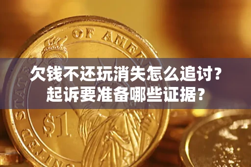 济南欠钱不还玩消失怎么追讨？起诉要准备哪些证据？