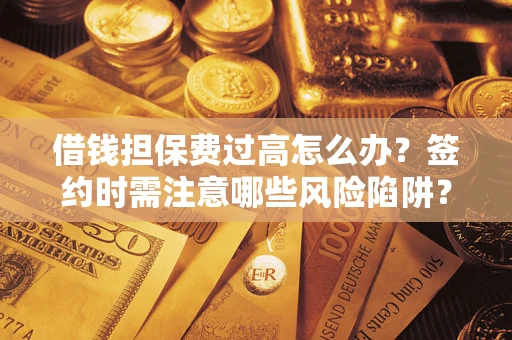 济南借钱担保费过高怎么办？签约时需注意哪些风险陷阱？