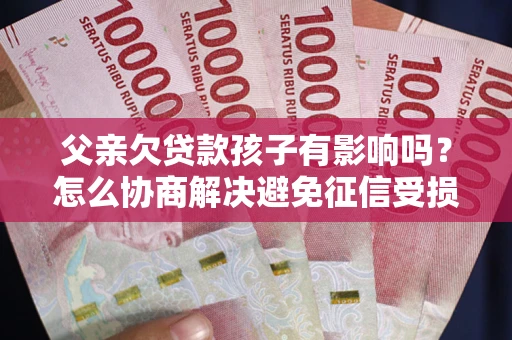 济南父亲欠贷款孩子有影响吗？怎么协商解决避免征信受损？