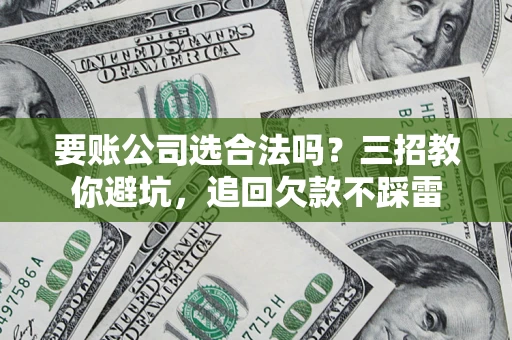 济南要账公司选合法吗？三招教你避坑，追回欠款不踩雷
