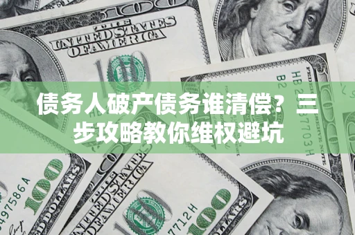 济南债务人破产债务谁清偿？三步攻略教你维权避坑
