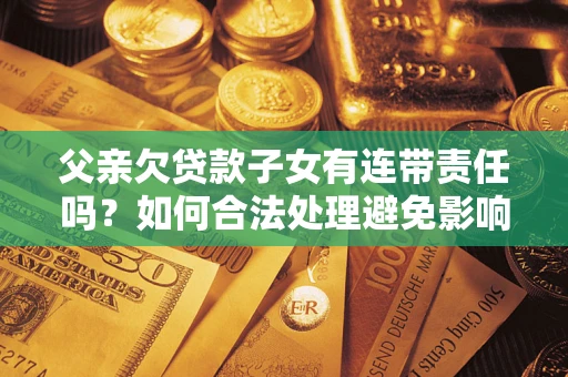 济南父亲欠贷款子女有连带责任吗？如何合法处理避免影响？