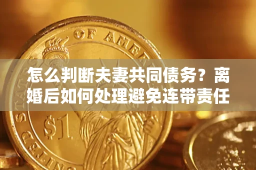 济南怎么判断夫妻共同债务？离婚后如何处理避免连带责任？