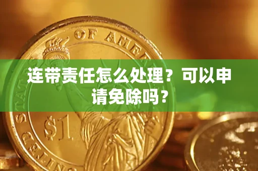 济南连带责任怎么处理？可以申请免除吗？