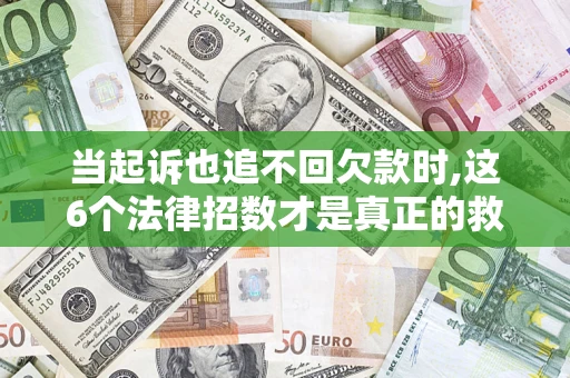 济南当起诉也追不回欠款时,这6个法律招数才是真正的救命稻草