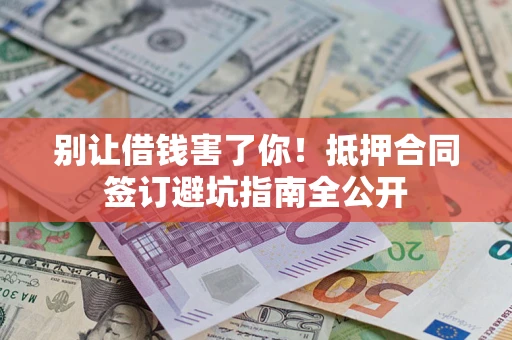 济南别让借钱害了你！抵押合同签订避坑指南全公开