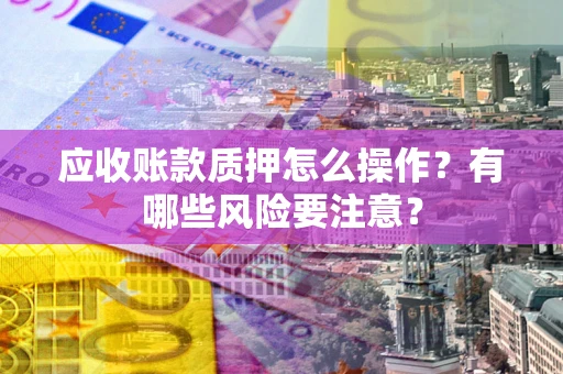 济南应收账款质押怎么操作？有哪些风险要注意？